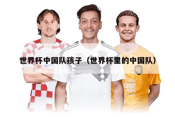 世界杯中国队孩子（世界杯里的中国队）