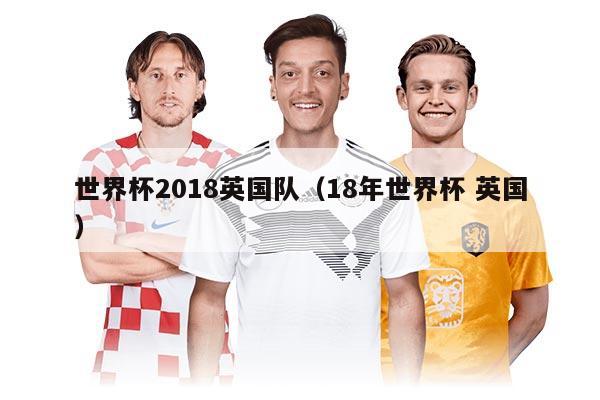 世界杯2018英国队（18年世界杯 英国）