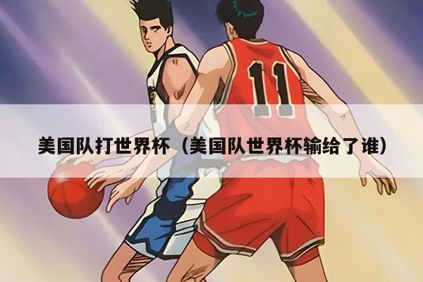 美国队打世界杯（美国队世界杯输给了谁）