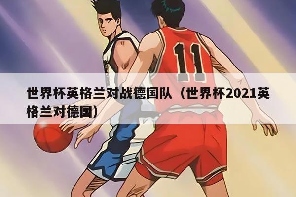 世界杯英格兰对战德国队（世界杯2021英格兰对德国）