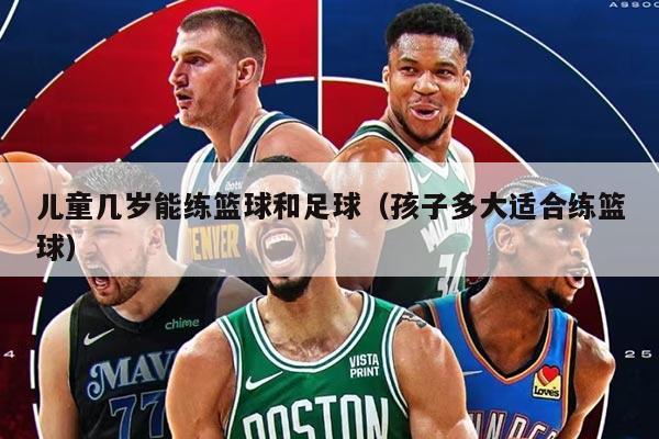 儿童几岁能练篮球和足球（孩子多大适合练篮球）
