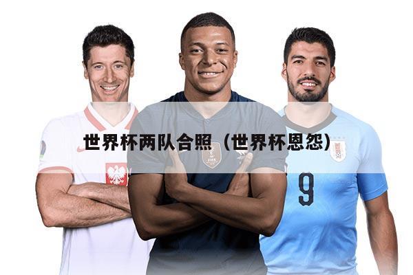 世界杯两队合照（世界杯恩怨）