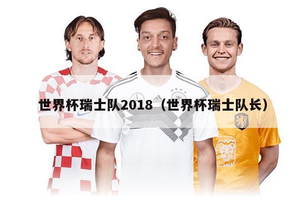 世界杯瑞士队2018(世界杯瑞士队长)