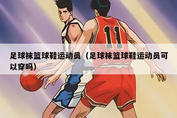 足球袜篮球鞋运动员（足球袜篮球鞋运动员可以穿吗）