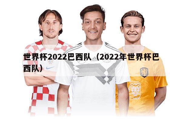 世界杯2022巴西队（2022年世界杯巴西队）