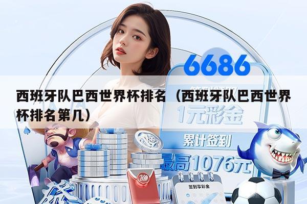 西班牙队巴西世界杯排名（西班牙队巴西世界杯排名第几）