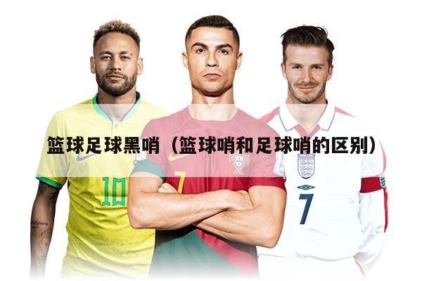 篮球足球黑哨（篮球哨和足球哨的区别）
