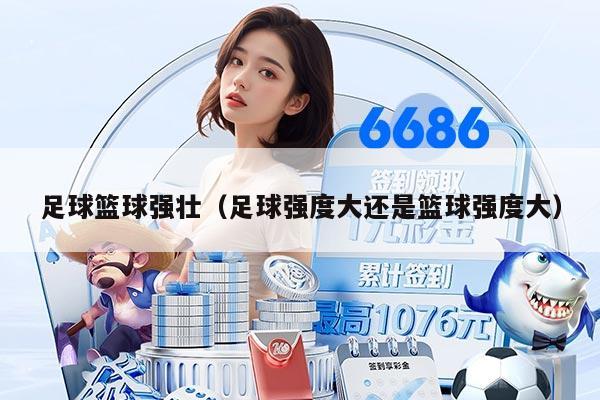 足球篮球强壮（足球强度大还是篮球强度大）