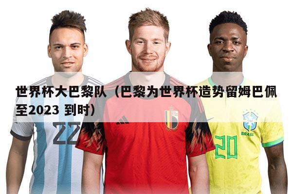 世界杯大巴黎队（巴黎为世界杯造势留姆巴佩至2023 到时）