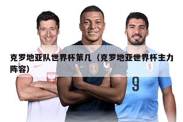 克罗地亚队世界杯第几（克罗地亚世界杯主力阵容）