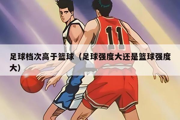 足球档次高于篮球（足球强度大还是篮球强度大）