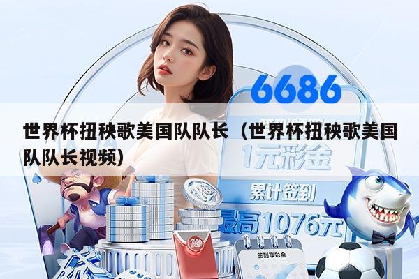 世界杯扭秧歌美国队队长(世界杯扭秧歌美国队队长视频)