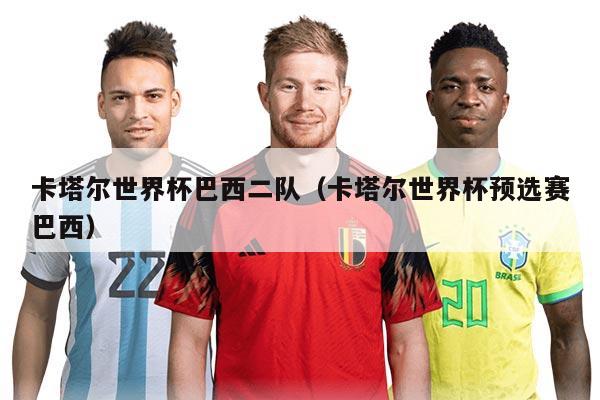 卡塔尔世界杯巴西二队（卡塔尔世界杯预选赛巴西）