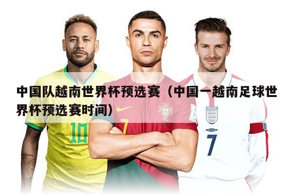 中国队越南世界杯预选赛(中国一越南足球世界杯预选赛时间)
