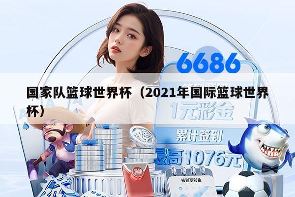 国家队篮球世界杯（2021年国际篮球世界杯）