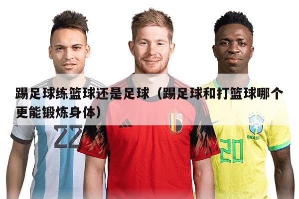 踢足球练篮球还是足球(踢足球和打篮球哪个更能锻炼身体)
