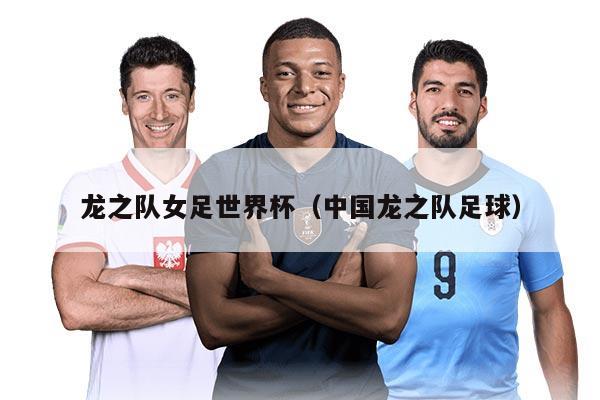 龙之队女足世界杯（中国龙之队足球）
