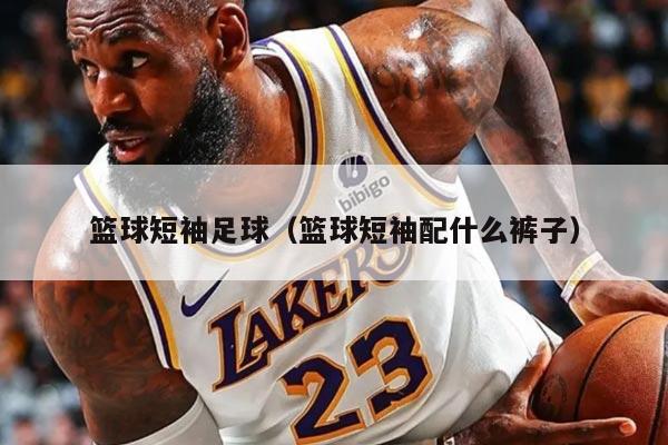 篮球短袖足球（篮球短袖配什么裤子）