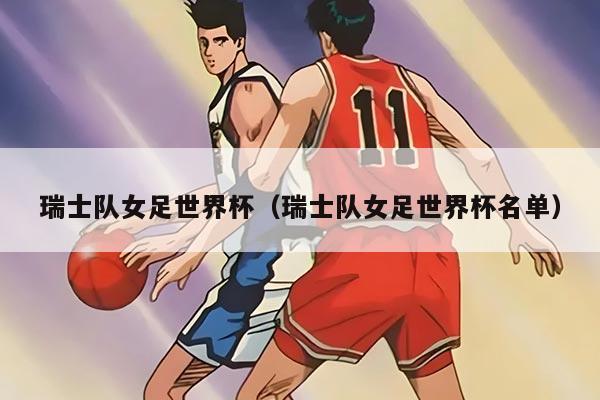 瑞士队女足世界杯（瑞士队女足世界杯名单）