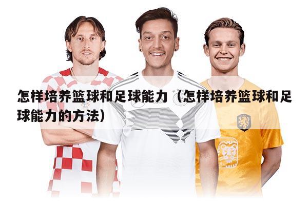 怎样培养篮球和足球能力（怎样培养篮球和足球能力的方法）