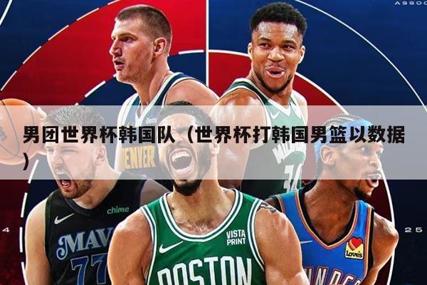 男团世界杯韩国队（世界杯打韩国男篮以数据）