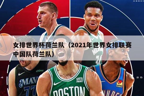 女排世界杯荷兰队（2021年世界女排联赛中国队荷兰队）