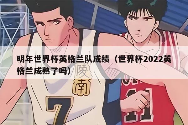 明年世界杯英格兰队成绩（世界杯2022英格兰成熟了吗）