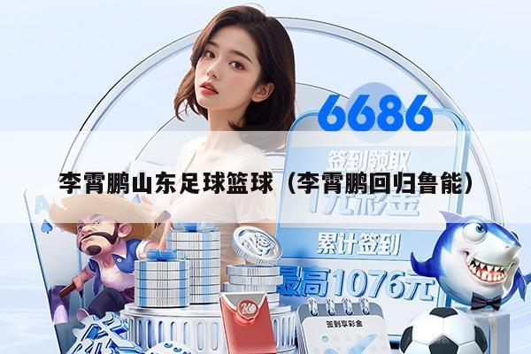 李霄鹏山东足球篮球（李霄鹏回归鲁能）