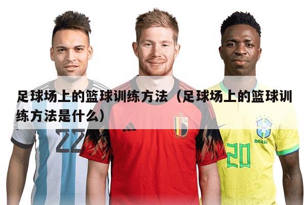 足球场上的篮球训练方法（足球场上的篮球训练方法是什么）