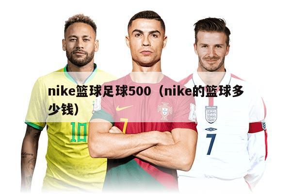 nike篮球足球500（nike的篮球多少钱）