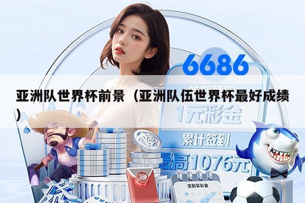 亚洲队世界杯前景（亚洲队伍世界杯最好成绩）