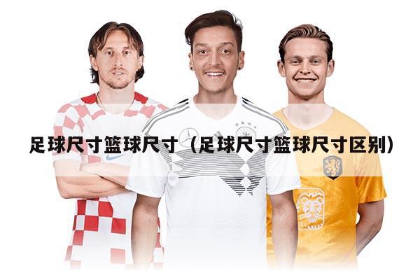 足球尺寸篮球尺寸（足球尺寸篮球尺寸区别）
