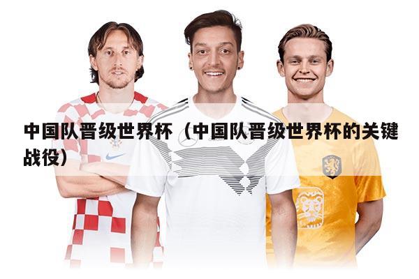 中国队晋级世界杯（中国队晋级世界杯的关键战役）