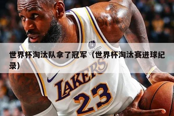 世界杯淘汰队拿了冠军(世界杯淘汰赛进球纪录)