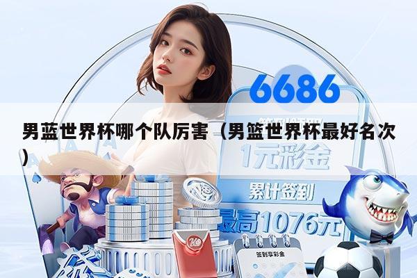 男蓝世界杯哪个队厉害（男篮世界杯最好名次）