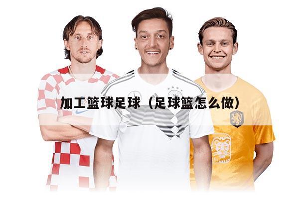 加工篮球足球（足球篮怎么做）