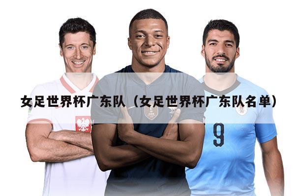 女足世界杯广东队（女足世界杯广东队名单）