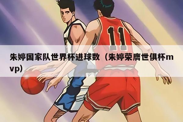 朱婷国家队世界杯进球数（朱婷荣膺世俱杯mvp）