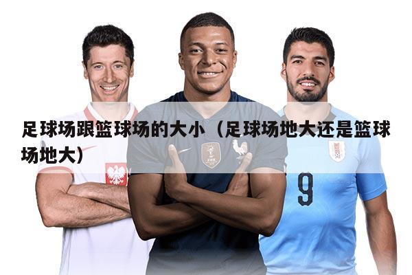 足球场跟篮球场的大小（足球场地大还是篮球场地大）