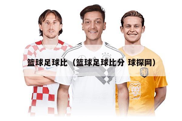 篮球足球比（篮球足球比分 球探网）
