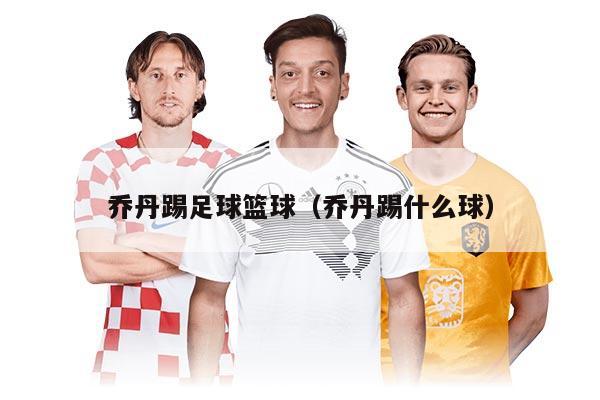乔丹踢足球篮球（乔丹踢什么球）