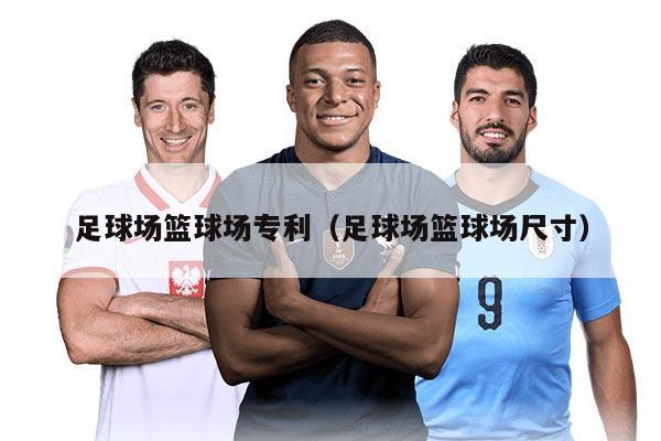 足球场篮球场专利（足球场篮球场尺寸）