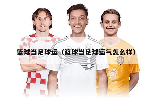篮球当足球运（篮球当足球运气怎么样）
