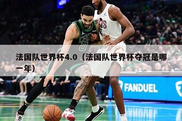 法国队世界杯4.0（法国队世界杯夺冠是哪一年）