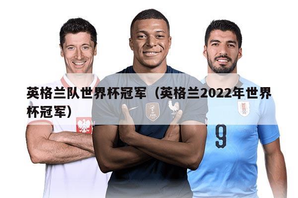 英格兰队世界杯冠军（英格兰2022年世界杯冠军）