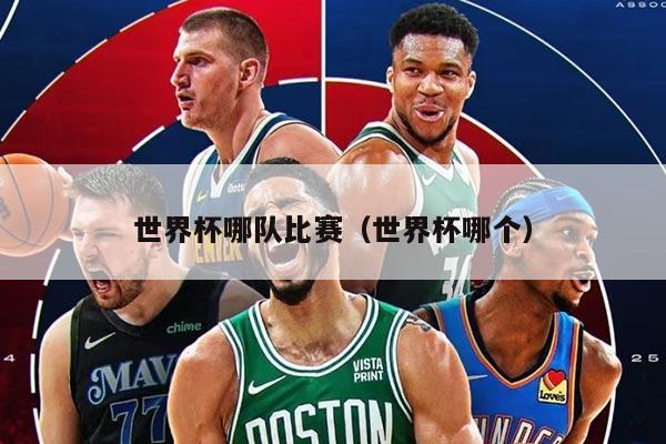 世界杯哪队比赛（世界杯哪个）