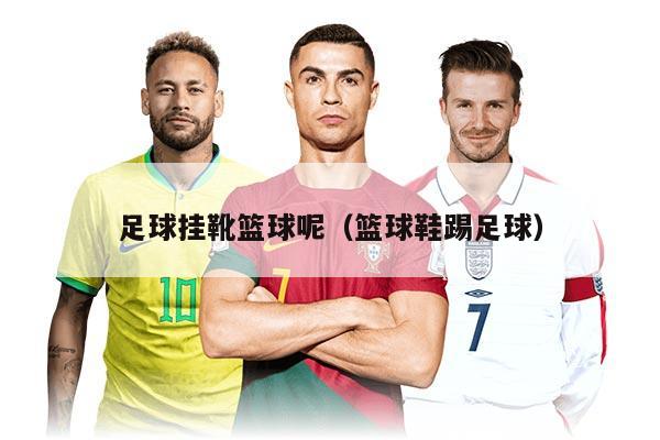 足球挂靴篮球呢（篮球鞋踢足球）