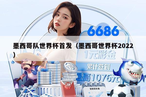 墨西哥队世界杯首发（墨西哥世界杯2022）