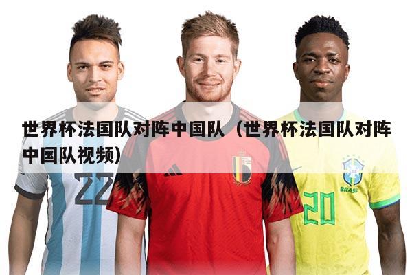世界杯法国队对阵中国队（世界杯法国队对阵中国队视频）
