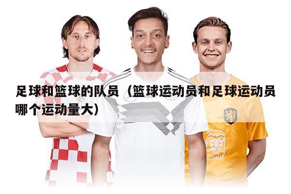 足球和篮球的队员（篮球运动员和足球运动员哪个运动量大）